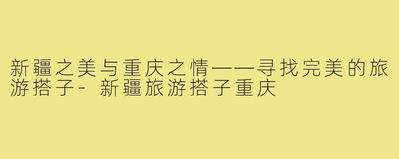 新疆之美与重庆之情——寻找完美的旅游搭子-新疆旅游搭子重庆