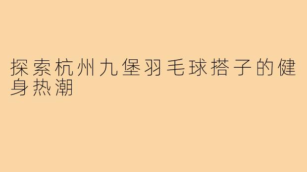 探索杭州九堡羽毛球搭子的健身热潮
