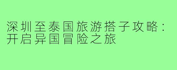 深圳至泰国旅游搭子攻略:开启异国冒险之旅