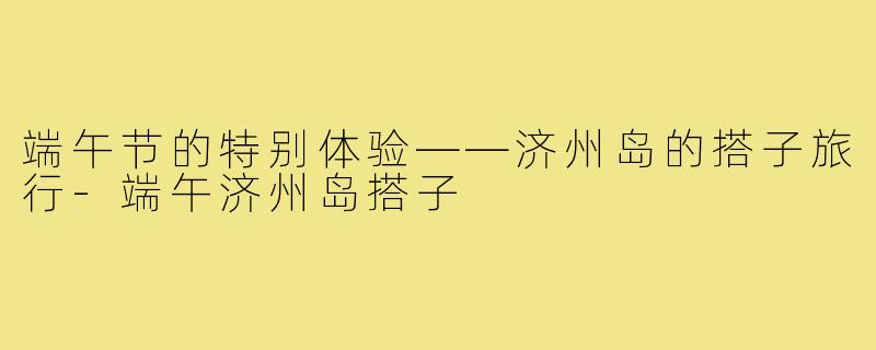 端午节的特别体验——济州岛的搭子旅行-端午济州岛搭子