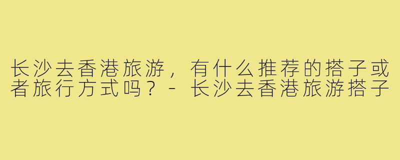 长沙去香港旅游，有什么推荐的搭子或者旅行方式吗？