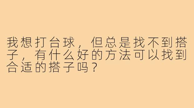 我想打台球，但总是找不到搭子，有什么好的方法可以找到合适的搭子吗？