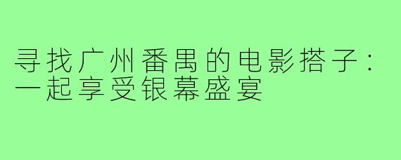 寻找广州番禺的电影搭子:一起享受银幕盛宴