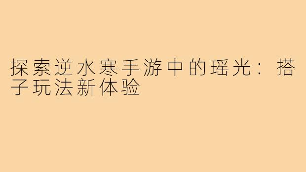 探索逆水寒手游中的瑶光:搭子玩法新体验