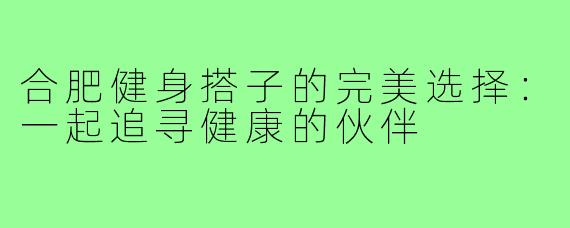 合肥健身搭子的完美选择：一起追寻健康的伙伴