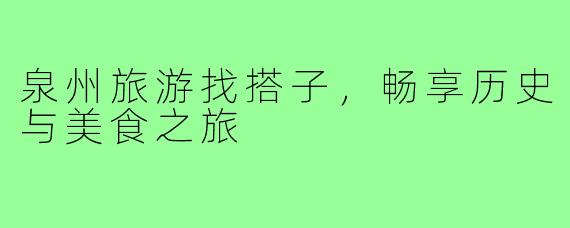 泉州旅游找搭子,畅享历史与美食之旅