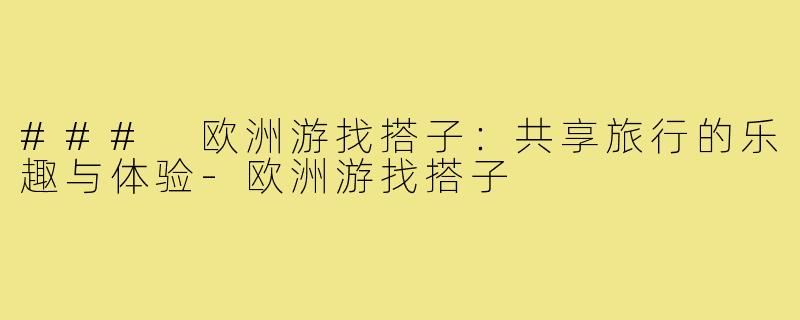 ### 欧洲游找搭子:共享旅行的乐趣与体验-欧洲游找搭子