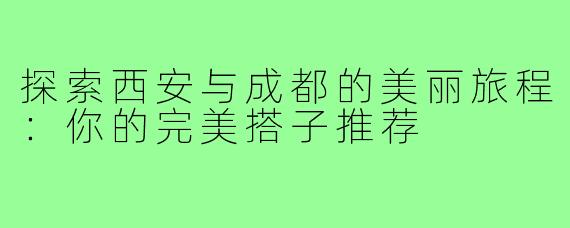 探索西安与成都的美丽旅程:你的完美搭子推荐