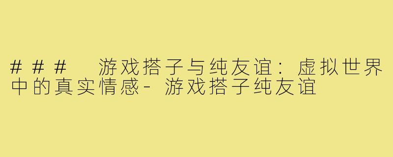 ### 游戏搭子与纯友谊:虚拟世界中的真实情感-游戏搭子纯友谊