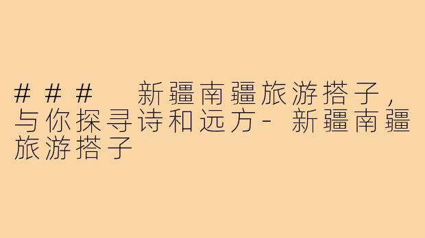 ### 新疆南疆旅游搭子,与你探寻诗和远方-新疆南疆旅游搭子