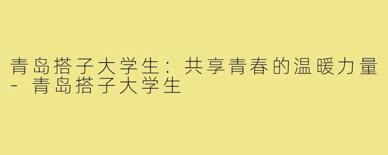 青岛搭子大学生:共享青春的温暖力量-青岛搭子大学生