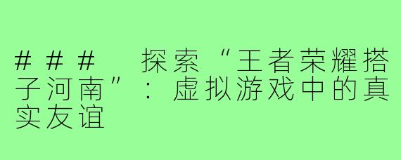### 探索“王者荣耀搭子河南”：虚拟游戏中的真实友谊