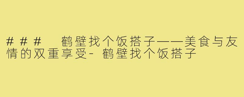 ### 鹤壁找个饭搭子——美食与友情的双重享受-鹤壁找个饭搭子