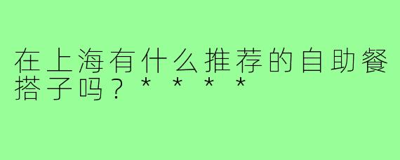 在上海有什么推荐的自助餐搭子吗？****