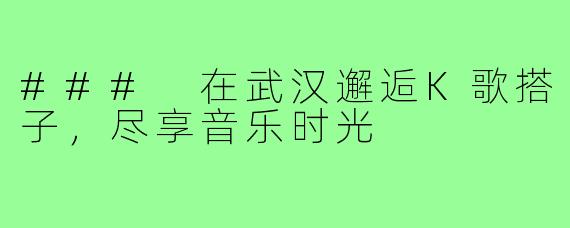 ### 在武汉邂逅K歌搭子,尽享音乐时光