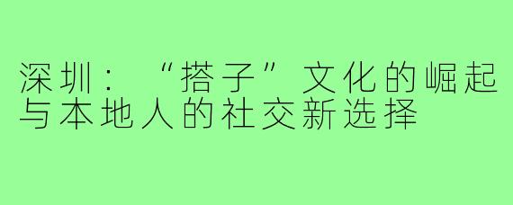 深圳:“搭子”文化的崛起与本地人的社交新选择