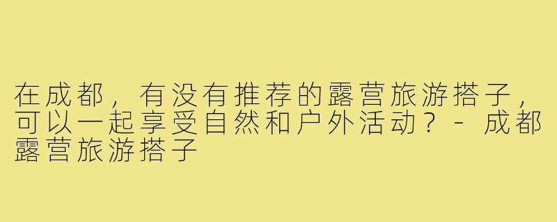 在成都，有没有推荐的露营旅游搭子，可以一起享受自然和户外活动？