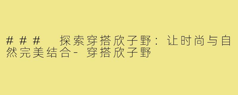 ### 探索穿搭欣子野：让时尚与自然完美结合