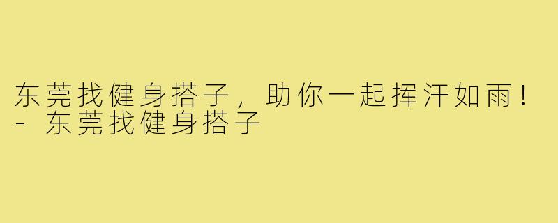 东莞找健身搭子,助你一起挥汗如雨!-东莞找健身搭子
