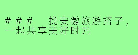 ### 找安徽旅游搭子,一起共享美好时光