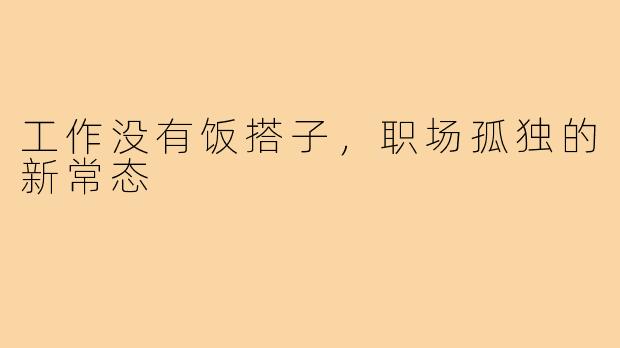 工作没有饭搭子，职场孤独的新常态