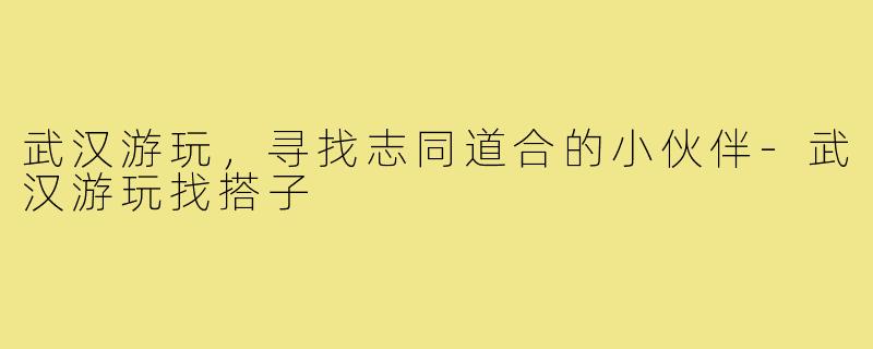 武汉游玩，寻找志同道合的小伙伴
