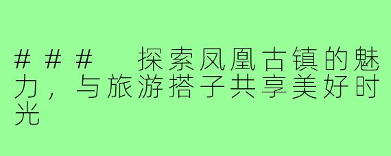 ### 探索凤凰古镇的魅力，与旅游搭子共享美好时光