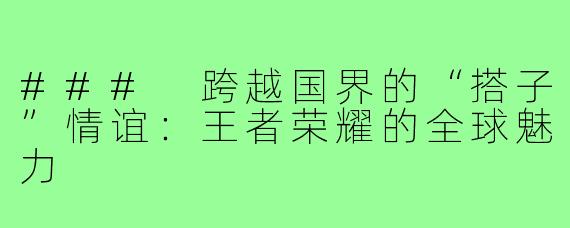 ### 跨越国界的“搭子”情谊:王者荣耀的全球魅力