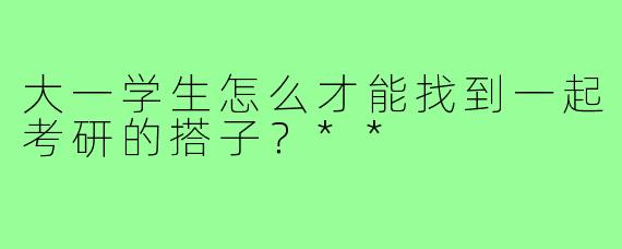 大一学生怎么才能找到一起考研的搭子？**