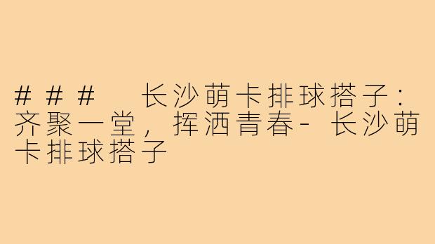 ### 长沙萌卡排球搭子:齐聚一堂,挥洒青春-长沙萌卡排球搭子
