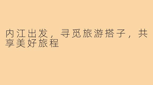 内江出发,寻觅旅游搭子,共享美好旅程