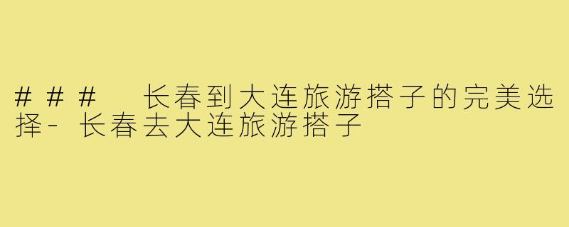 ### 长春到大连旅游搭子的完美选择-长春去大连旅游搭子