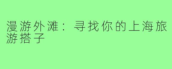 漫游外滩:寻找你的上海旅游搭子