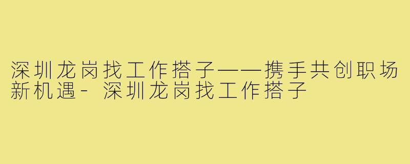 深圳龙岗找工作搭子——携手共创职场新机遇-深圳龙岗找工作搭子