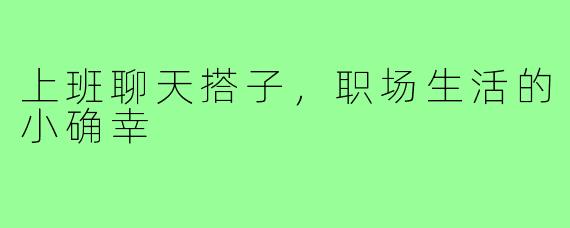 上班聊天搭子，职场生活的小确幸