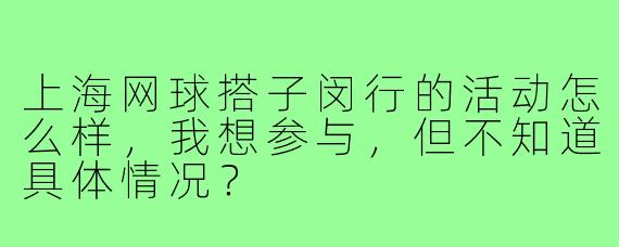上海网球搭子闵行的活动怎么样，我想参与，但不知道具体情况？