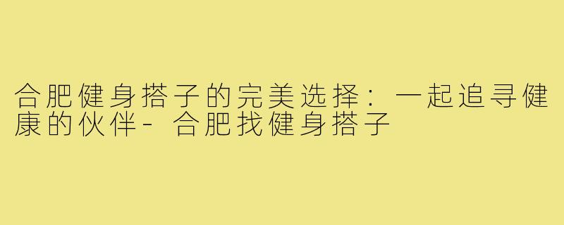 合肥健身搭子的完美选择:一起追寻健康的伙伴-合肥找健身搭子