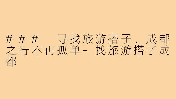 ### 寻找旅游搭子,成都之行不再孤单-找旅游搭子成都