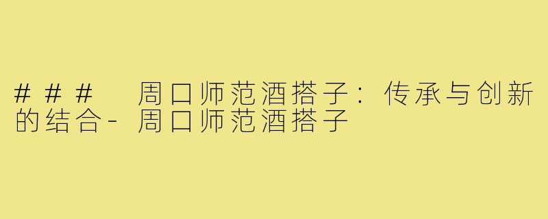 ### 周口师范酒搭子：传承与创新的结合-周口师范酒搭子