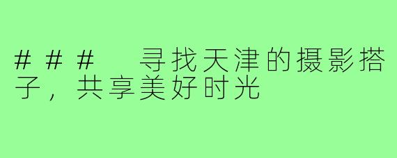 ### 寻找天津的摄影搭子,共享美好时光