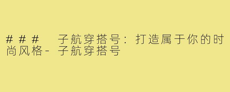 ### 子航穿搭号:打造属于你的时尚风格-子航穿搭号