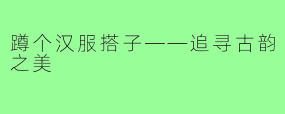 蹲个汉服搭子——追寻古韵之美