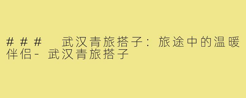 ### 武汉青旅搭子：旅途中的温暖伴侣