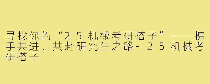 寻找你的“25机械考研搭子”——携手共进，共赴研究生之路-25机械考研搭子