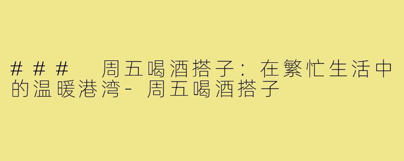 ### 周五喝酒搭子:在繁忙生活中的温暖港湾-周五喝酒搭子