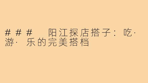 ### 阳江探店搭子:吃·游·乐的完美搭档
