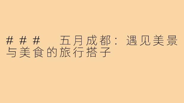 ### 五月成都：遇见美景与美食的旅行搭子
