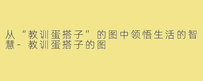 从“教训蛋搭子”的图中领悟生活的智慧-教训蛋搭子的图