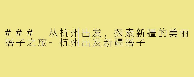 ### 从杭州出发，探索新疆的美丽搭子之旅-杭州出发新疆搭子
