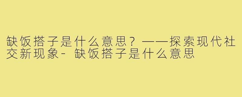 缺饭搭子是什么意思?——探索现代社交新现象-缺饭搭子是什么意思